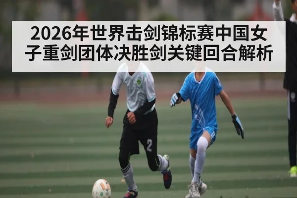2026年世界击剑锦标赛中国女子重剑团体决胜剑关键回合解析