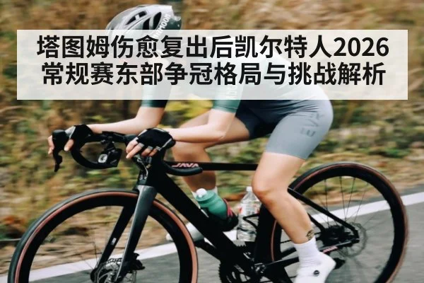 塔图姆伤愈复出后凯尔特人2026常规赛东部争冠格局与挑战解析