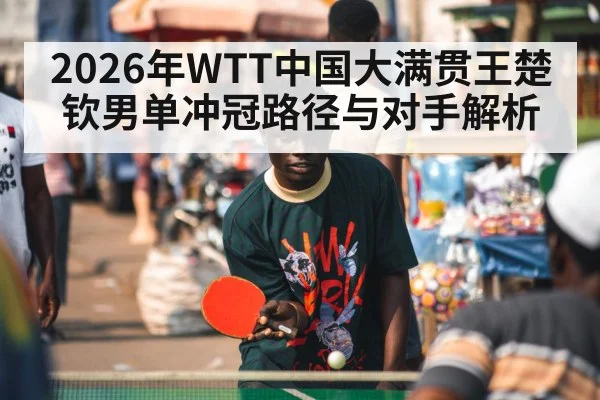 2026年WTT中国大满贯王楚钦男单冲冠路径与对手解析
