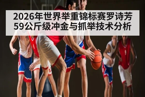 2026年世界举重锦标赛罗诗芳59公斤级冲金与抓举技术分析