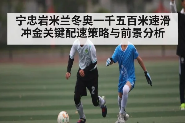 宁忠岩米兰冬奥一千五百米速滑冲金关键配速策略与前景分析